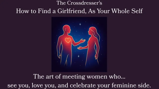 The Crossdresser's Guide: How to Find a Girlfriend, As Your Whole Self
